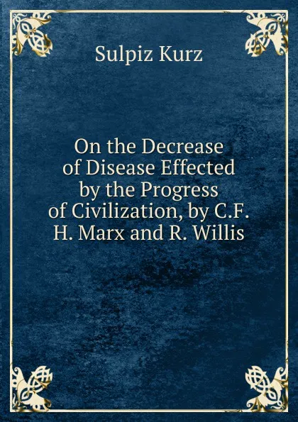 Обложка книги On the Decrease of Disease Effected by the Progress of Civilization, by C.F.H. Marx and R. Willis, Sulpiz Kurz