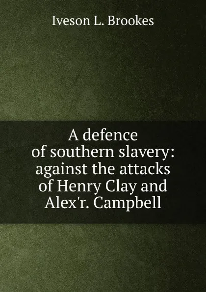 Обложка книги A defence of southern slavery: against the attacks of Henry Clay and Alex.r. Campbell, Iveson L. Brookes