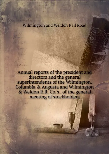 Обложка книги Annual reports of the president and directors and the general superintendents of the Wilmington, Columbia . Augusta and Wilmington . Weldon R.R. Co..s . of the general meeting of stockholders, Wilmington and Weldon Rail Road