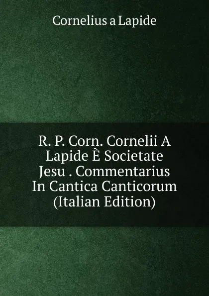 Обложка книги R. P. Corn. Cornelii A Lapide E Societate Jesu . Commentarius In Cantica Canticorum (Italian Edition), Cornelius à Lapide