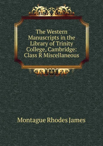 Обложка книги The Western Manuscripts in the Library of Trinity College, Cambridge: Class R Miscellaneous, M.R. James