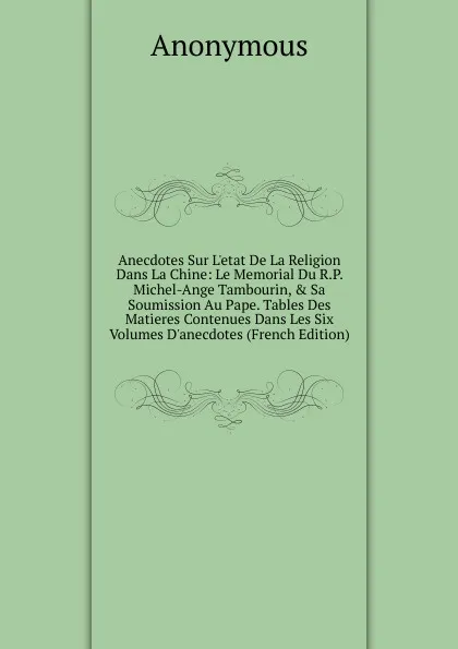 Обложка книги Anecdotes Sur L.etat De La Religion Dans La Chine: Le Memorial Du R.P. Michel-Ange Tambourin, . Sa Soumission Au Pape. Tables Des Matieres Contenues Dans Les Six Volumes D.anecdotes (French Edition), M. l'abbé Trochon