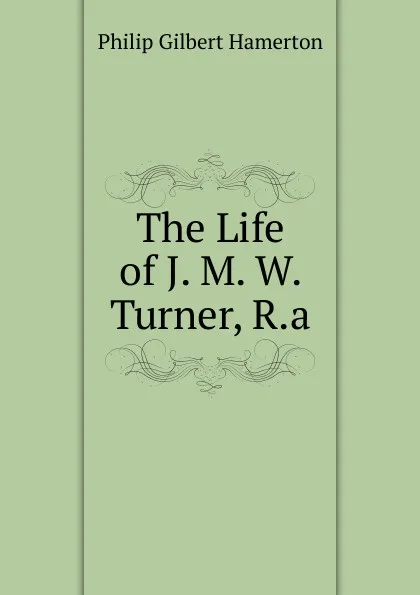 Обложка книги The Life of J. M. W. Turner, R.a., Hamerton Philip Gilbert