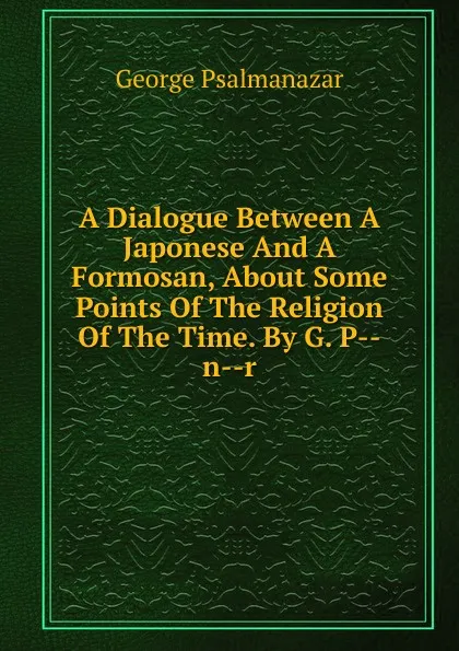 Обложка книги A Dialogue Between A Japonese And A Formosan, About Some Points Of The Religion Of The Time. By G. P--n--r, George Psalmanazar