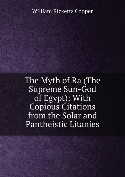 Обложка книги The Myth of Ra (The Supreme Sun-God of Egypt): With Copious Citations from the Solar and Pantheistic Litanies, William Ricketts Cooper