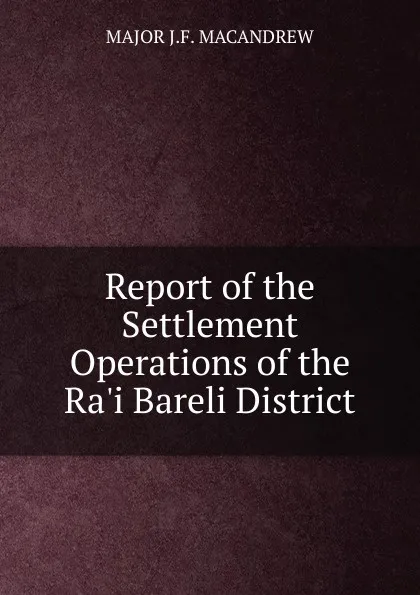 Обложка книги Report of the Settlement Operations of the Ra.i Bareli District., MAJOR J.F. MACANDREW