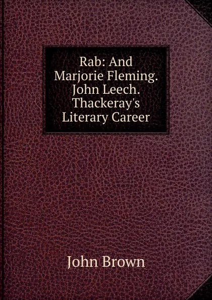 Обложка книги Rab: And Marjorie Fleming. John Leech. Thackeray.s Literary Career, John Brown