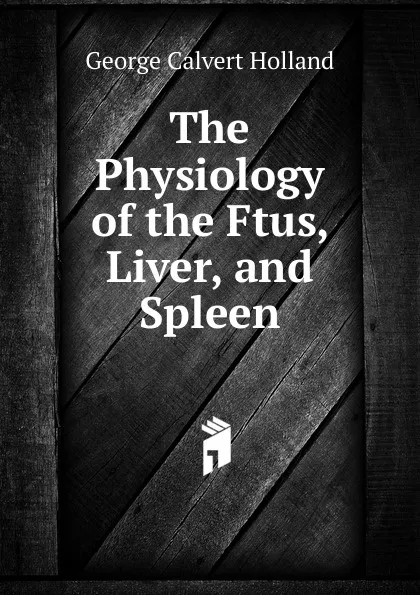 Обложка книги The Physiology of the Ftus, Liver, and Spleen, George Calvert Holland