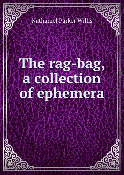 Обложка книги The rag-bag, a collection of ephemera, Willis Nathaniel Parker