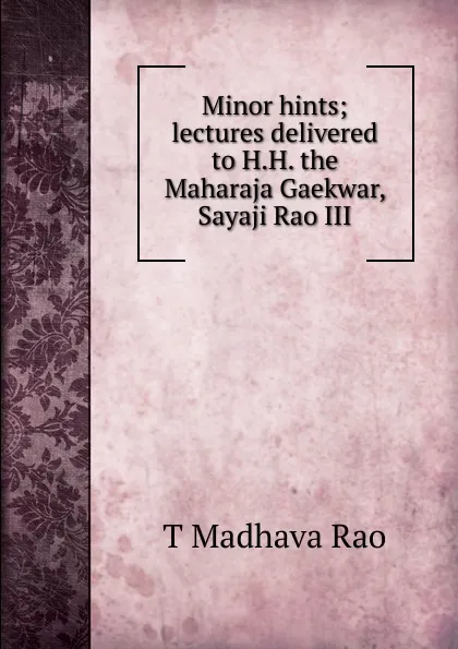 Обложка книги Minor hints; lectures delivered to H.H. the Maharaja Gaekwar, Sayaji Rao III, T Madhava Rao