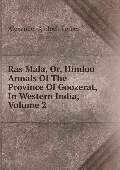 Обложка книги Ras Mala, Or, Hindoo Annals Of The Province Of Goozerat, In Western India, Volume 2, Alexander Kinloch Forbes