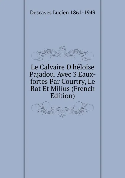 Обложка книги Le Calvaire D.heloise Pajadou. Avec 3 Eaux-fortes Par Courtry, Le Rat Et Milius (French Edition), Descaves Lucien 1861-1949