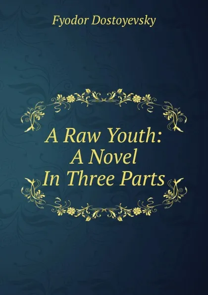 Обложка книги A Raw Youth: A Novel In Three Parts, Фёдор Михайлович Достоевский