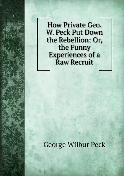 Обложка книги How Private Geo. W. Peck Put Down the Rebellion: Or, the Funny Experiences of a Raw Recruit, George Wilbur Peck