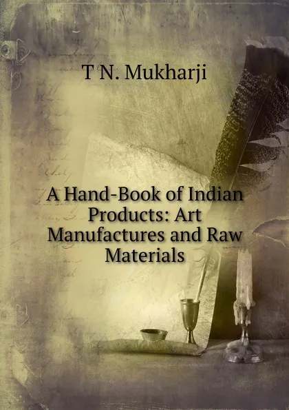 Обложка книги A Hand-Book of Indian Products: Art Manufactures and Raw Materials, T N. Mukharji