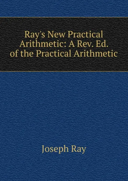 Обложка книги Ray.s New Practical Arithmetic: A Rev. Ed. of the Practical Arithmetic, Joseph Ray