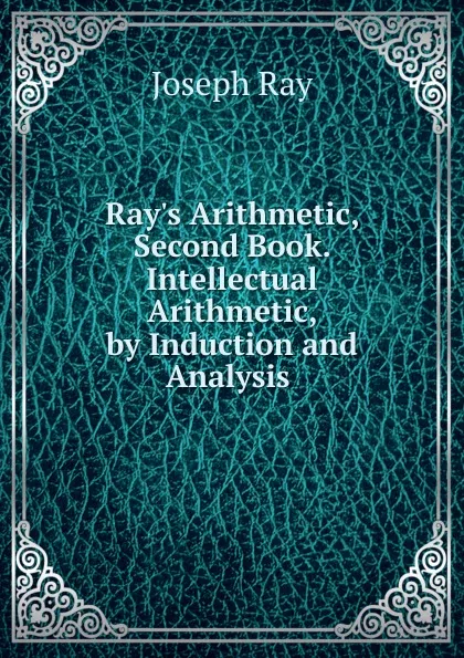 Обложка книги Ray.s Arithmetic, Second Book. Intellectual Arithmetic, by Induction and Analysis ., Joseph Ray