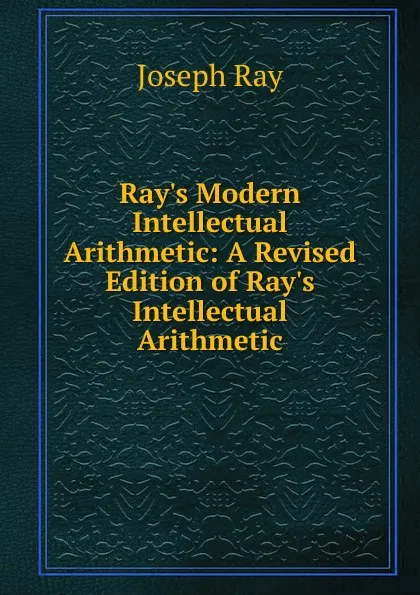 Обложка книги Ray.s Modern Intellectual Arithmetic: A Revised Edition of Ray.s Intellectual Arithmetic, Joseph Ray