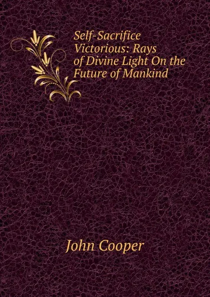 Обложка книги Self-Sacrifice Victorious: Rays of Divine Light On the Future of Mankind, John Cooper