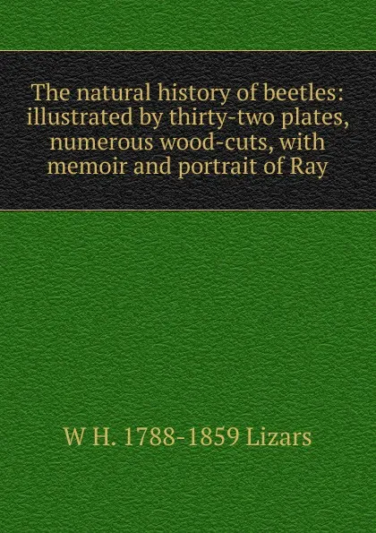 Обложка книги The natural history of beetles: illustrated by thirty-two plates, numerous wood-cuts, with memoir and portrait of Ray, W H. 1788-1859 Lizars