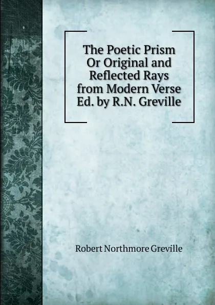 Обложка книги The Poetic Prism Or Original and Reflected Rays from Modern Verse Ed. by R.N. Greville, Robert Northmore Greville