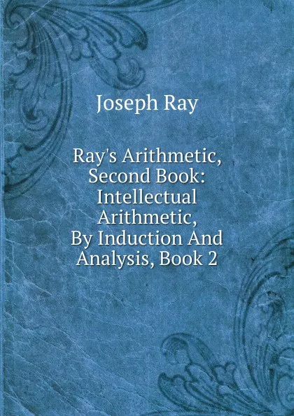 Обложка книги Ray.s Arithmetic, Second Book: Intellectual Arithmetic, By Induction And Analysis, Book 2, Joseph Ray