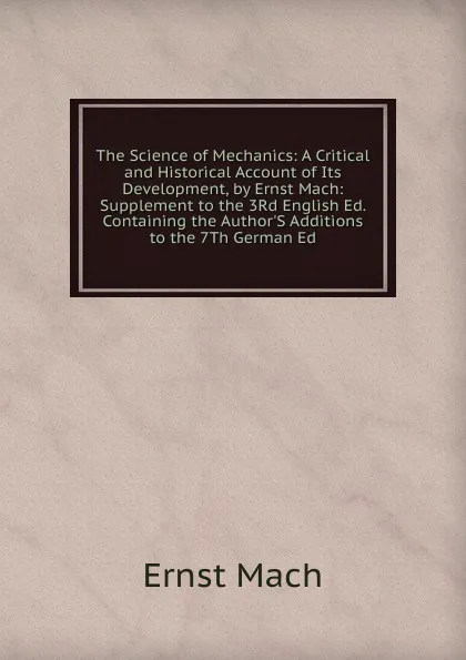 Обложка книги The Science of Mechanics: A Critical and Historical Account of Its Development, by Ernst Mach: Supplement to the 3Rd English Ed. Containing the Author.S Additions to the 7Th German Ed, Ernst Mach