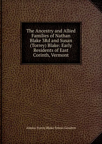 Обложка книги The Ancestry and Allied Families of Nathan Blake 3Rd and Susan (Torrey) Blake: Early Residents of East Corinth, Vermont, Almira Torrey Blake Fenno Gendrot