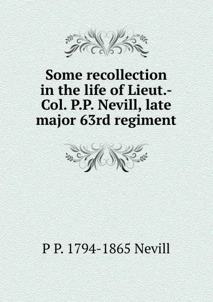 Обложка книги Some recollection in the life of Lieut.-Col. P.P. Nevill, late major 63rd regiment, P P. 1794-1865 Nevill
