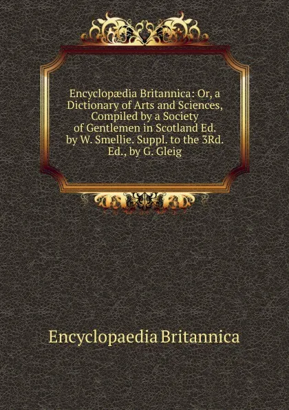 Обложка книги Encyclopaedia Britannica: Or, a Dictionary of Arts and Sciences, Compiled by a Society of Gentlemen in Scotland Ed. by W. Smellie. Suppl. to the 3Rd. Ed., by G. Gleig, Encyclopaedia Britannica