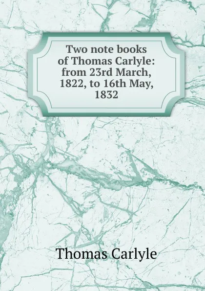 Обложка книги Two note books of Thomas Carlyle: from 23rd March, 1822, to 16th May, 1832, Thomas Carlyle