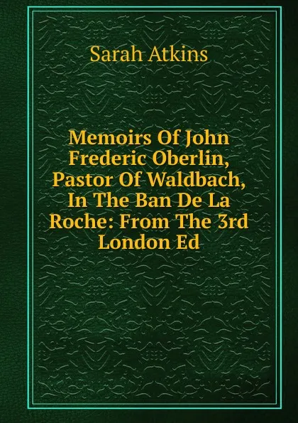 Обложка книги Memoirs Of John Frederic Oberlin, Pastor Of Waldbach, In The Ban De La Roche: From The 3rd London Ed, Sarah Atkins