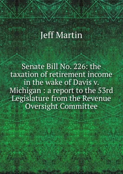 Обложка книги Senate Bill No. 226: the taxation of retirement income in the wake of Davis v. Michigan : a report to the 53rd Legislature from the Revenue Oversight Committee, Jeff Martin