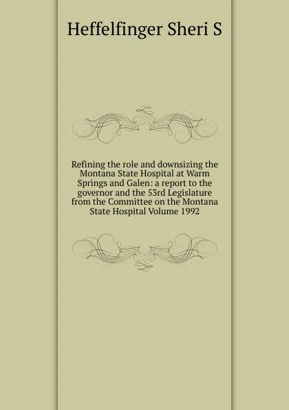 Обложка книги Refining the role and downsizing the Montana State Hospital at Warm Springs and Galen: a report to the governor and the 53rd Legislature from the Committee on the Montana State Hospital Volume 1992, Heffelfinger Sheri S