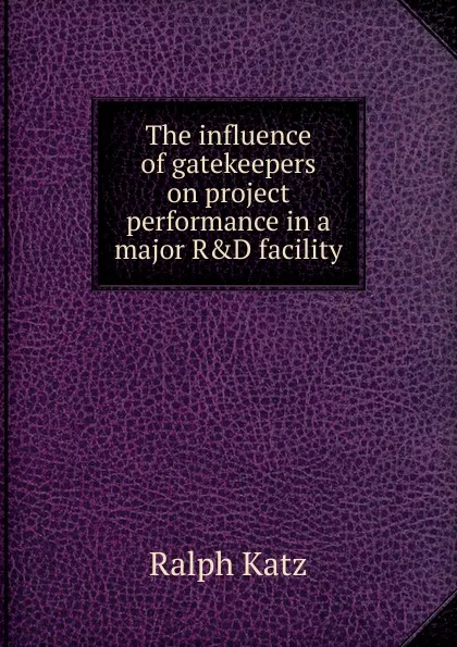 Обложка книги The influence of gatekeepers on project performance in a major R.D facility, Ralph Katz