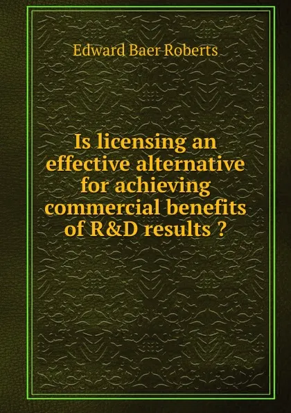 Обложка книги Is licensing an effective alternative for achieving commercial benefits of R.D results ., Edward Baer Roberts