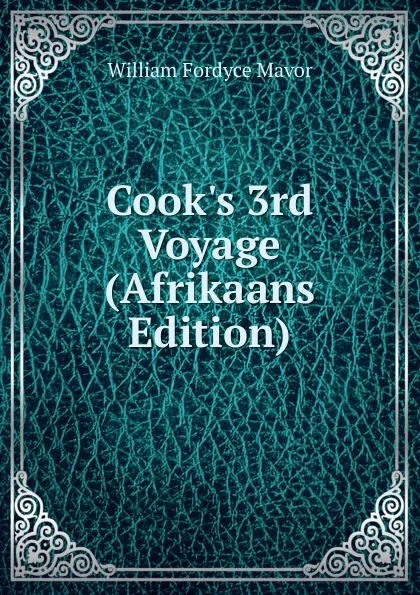 Обложка книги Cook.s 3rd Voyage (Afrikaans Edition), William Fordyce Mavor