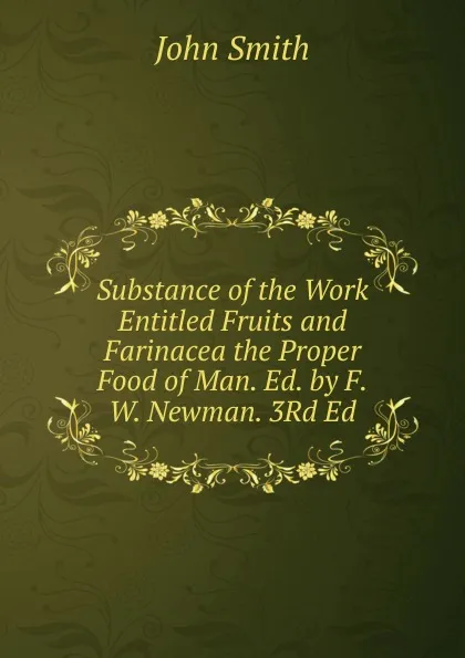 Обложка книги Substance of the Work Entitled Fruits and Farinacea the Proper Food of Man. Ed. by F.W. Newman. 3Rd Ed, John Smith