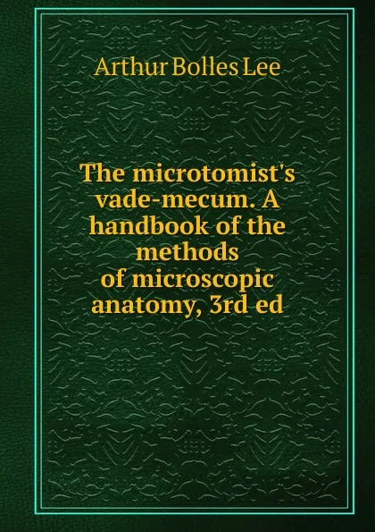 Обложка книги The microtomist.s vade-mecum. A handbook of the methods of microscopic anatomy, 3rd ed, Arthur Bolles Lee