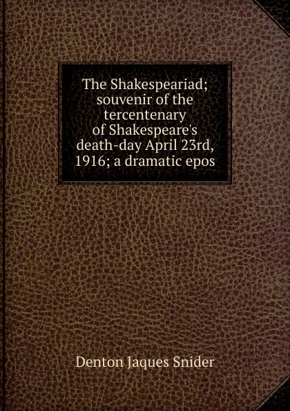 Обложка книги The Shakespeariad; souvenir of the tercentenary of Shakespeare.s death-day April 23rd, 1916; a dramatic epos, Denton Jaques Snider