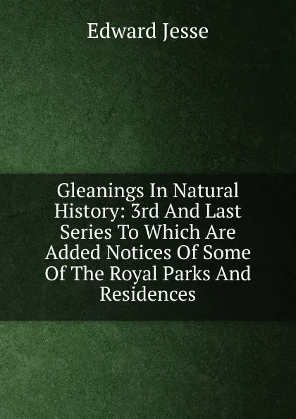 Обложка книги Gleanings In Natural History: 3rd And Last Series To Which Are Added Notices Of Some Of The Royal Parks And Residences, Edward Jesse