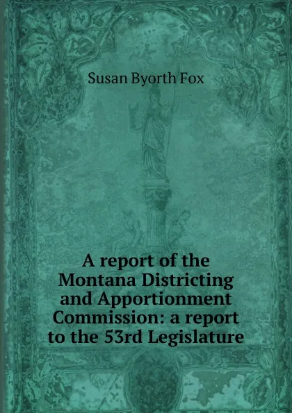 Обложка книги A report of the Montana Districting and Apportionment Commission: a report to the 53rd Legislature, Susan Byorth Fox