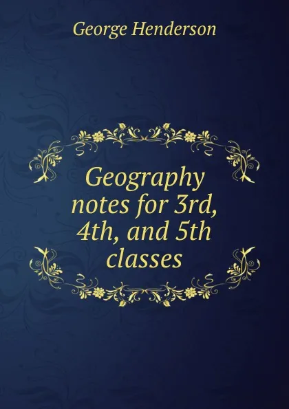 Обложка книги Geography notes for 3rd, 4th, and 5th classes, George Henderson