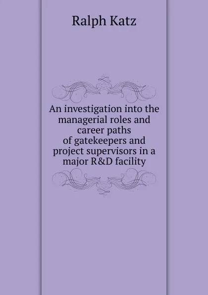 Обложка книги An investigation into the managerial roles and career paths of gatekeepers and project supervisors in a major R.D facility, Ralph Katz