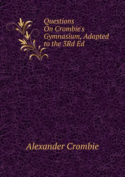 Обложка книги Questions On Crombie.s Gymnasium, Adapted to the 3Rd Ed, Alexander Crombie