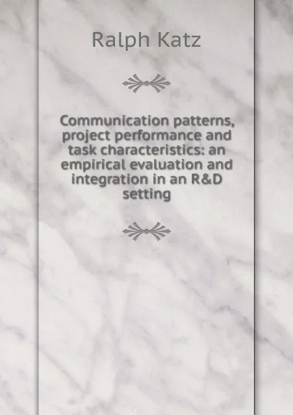 Обложка книги Communication patterns, project performance and task characteristics: an empirical evaluation and integration in an R.D setting, Ralph Katz