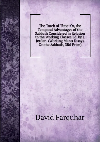 Обложка книги The Torch of Time: Or, the Temporal Advantages of the Sabbath Considered in Relation to the Working Classes Ed. by J. Jordan. (Working Men.s Essays On the Sabbath, 3Rd Prize)., David Farquhar