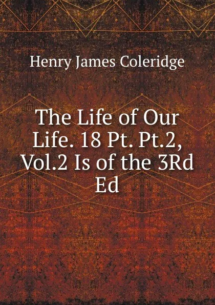 Обложка книги The Life of Our Life. 18 Pt. Pt.2, Vol.2 Is of the 3Rd Ed, Henry James Coleridge