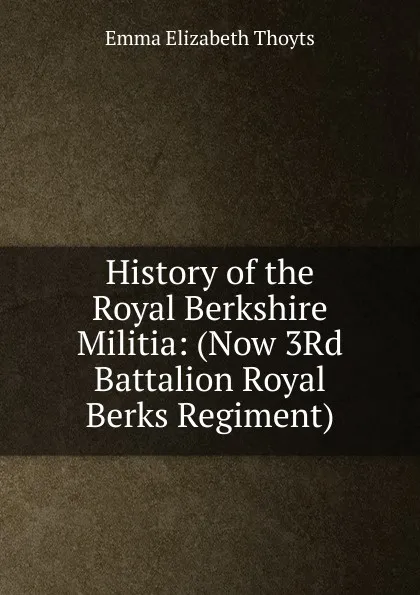 Обложка книги History of the Royal Berkshire Militia: (Now 3Rd Battalion Royal Berks Regiment), Emma Elizabeth Thoyts