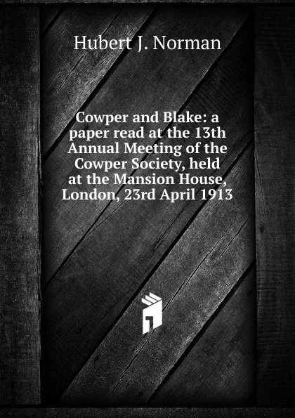 Обложка книги Cowper and Blake: a paper read at the 13th Annual Meeting of the Cowper Society, held at the Mansion House, London, 23rd April 1913, Hubert J. Norman